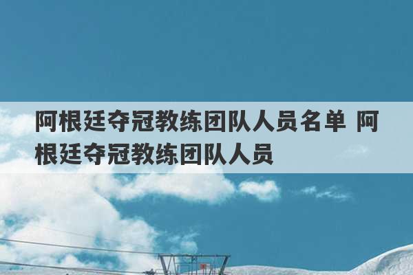 阿根廷夺冠教练团队人员名单 阿根廷夺冠教练团队人员