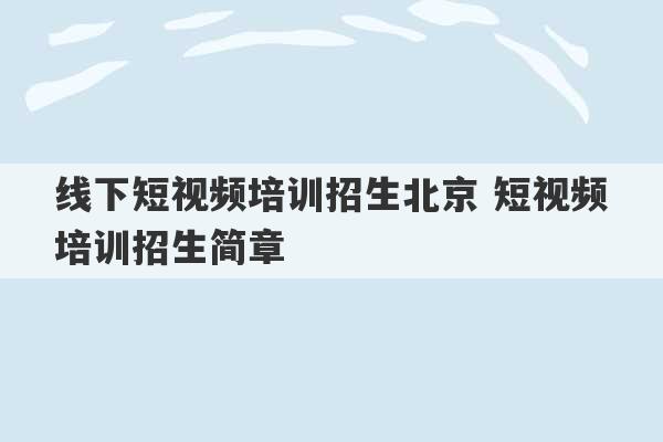 线下短视频培训招生北京 短视频培训招生简章