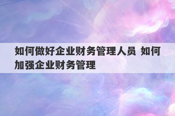 如何做好企业财务管理人员 如何加强企业财务管理