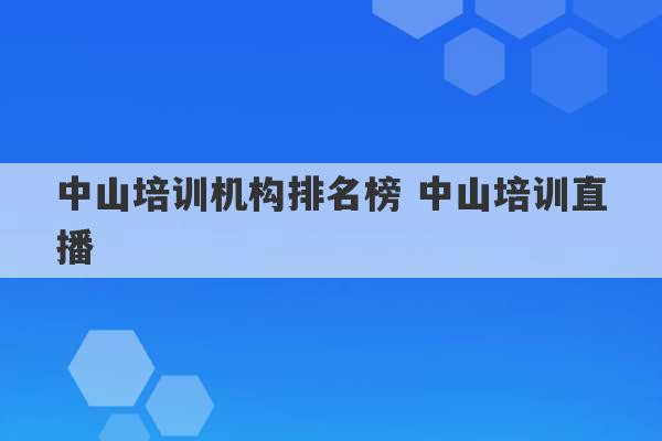 中山培训机构排名榜 中山培训直播