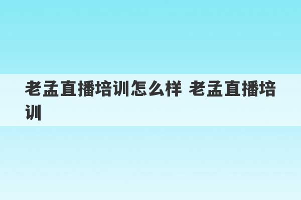 老孟直播培训怎么样 老孟直播培训