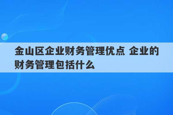 金山区企业财务管理优点 企业的财务管理包括什么