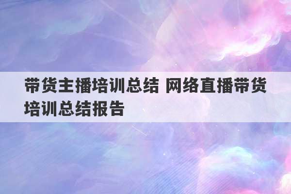 带货主播培训总结 网络直播带货培训总结报告