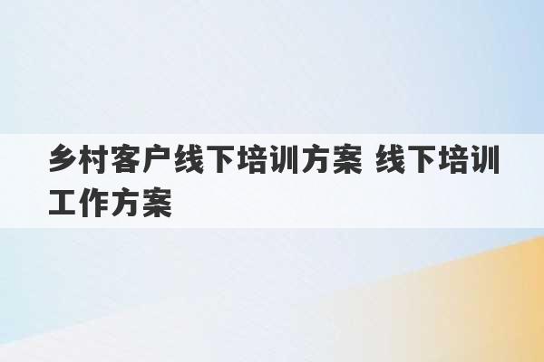 乡村客户线下培训方案 线下培训工作方案