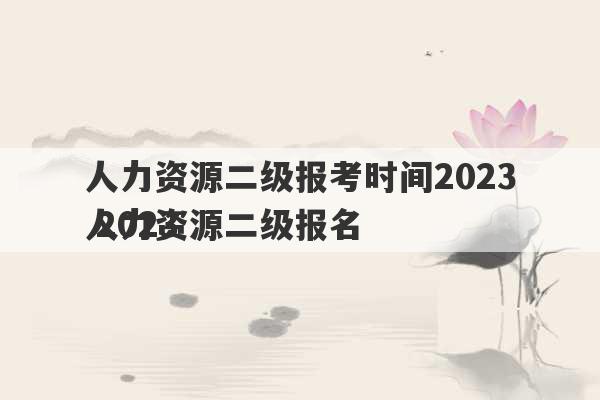 人力资源二级报考时间2023
 2023
人力资源二级报名