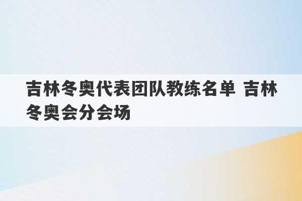 吉林冬奥代表团队教练名单 吉林冬奥会分会场