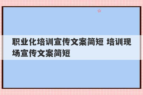 职业化培训宣传文案简短 培训现场宣传文案简短