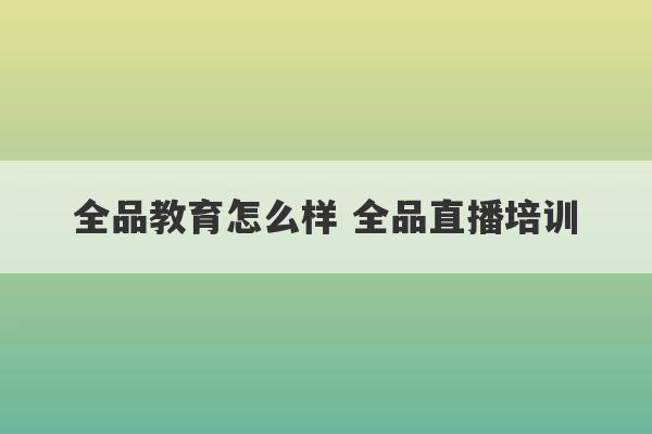 全品教育怎么样 全品直播培训