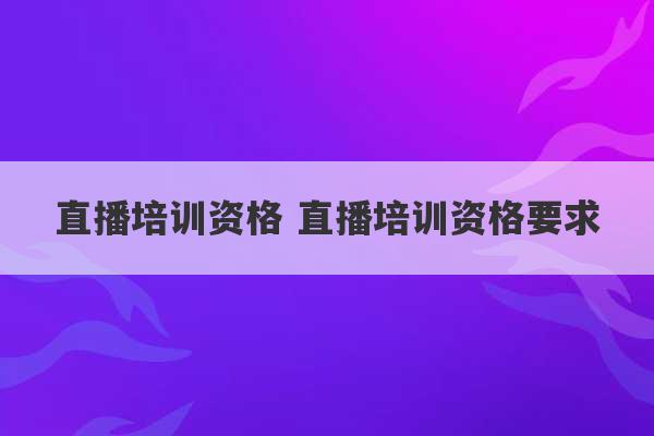 直播培训资格 直播培训资格要求