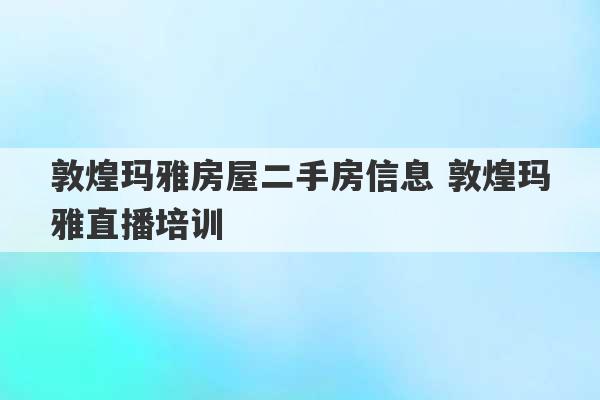 敦煌玛雅房屋二手房信息 敦煌玛雅直播培训