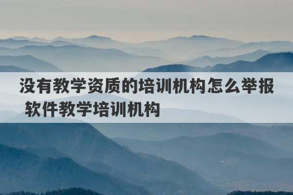 没有教学资质的培训机构怎么举报 软件教学培训机构