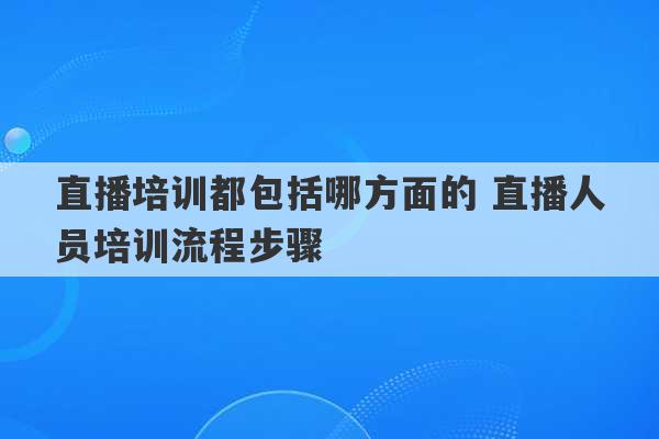 直播培训都包括哪方面的 直播人员培训流程步骤