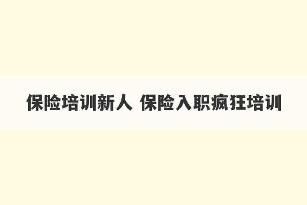 保险培训新人 保险入职疯狂培训