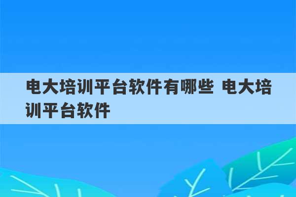 电大培训平台软件有哪些 电大培训平台软件