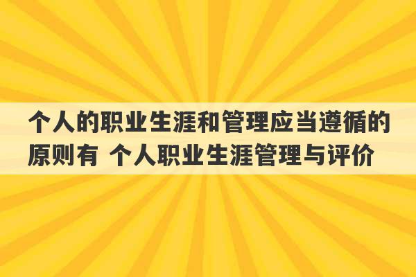 个人的职业生涯和管理应当遵循的原则有 个人职业生涯管理与评价