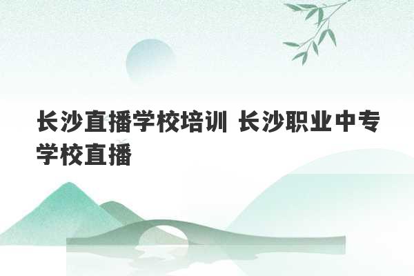 长沙直播学校培训 长沙职业中专学校直播