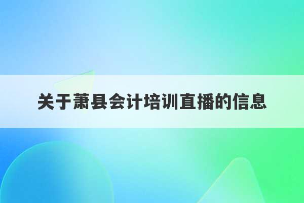 关于萧县会计培训直播的信息