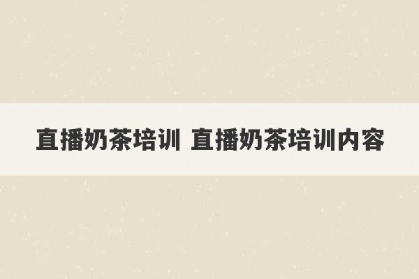 直播奶茶培训 直播奶茶培训内容