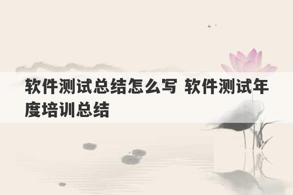 软件测试总结怎么写 软件测试年度培训总结