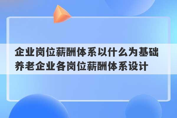 企业岗位薪酬体系以什么为基础 养老企业各岗位薪酬体系设计