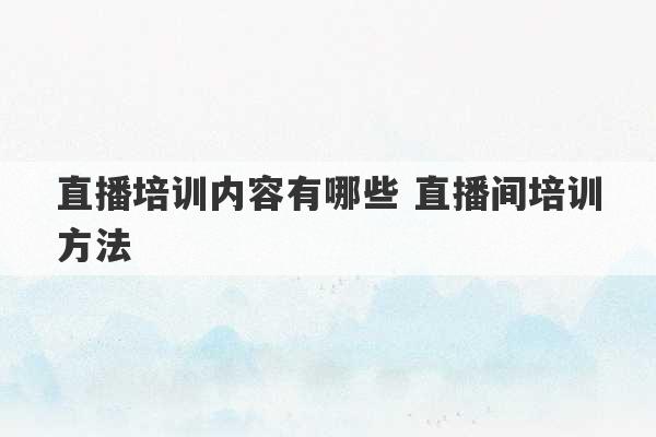 直播培训内容有哪些 直播间培训方法