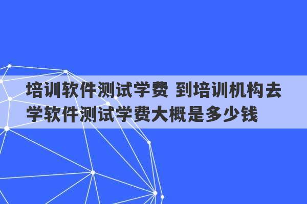 培训软件测试学费 到培训机构去学软件测试学费大概是多少钱