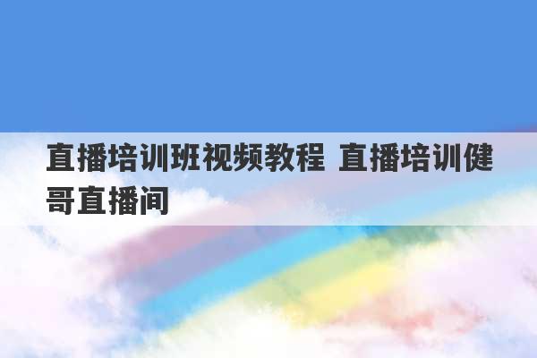 直播培训班视频教程 直播培训健哥直播间