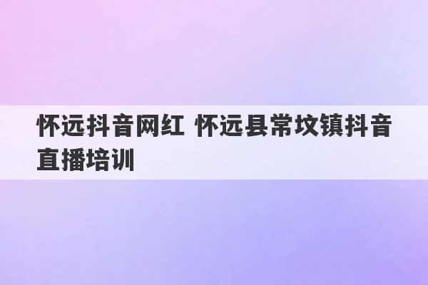 怀远抖音网红 怀远县常坟镇抖音直播培训