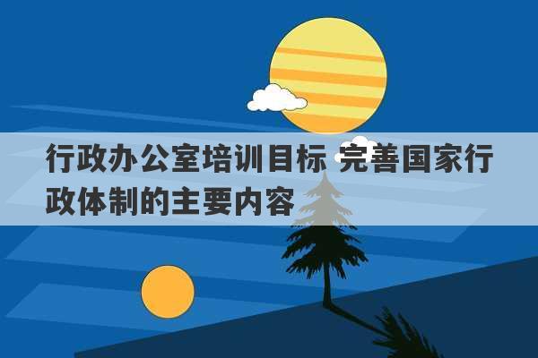 行政办公室培训目标 完善国家行政体制的主要内容