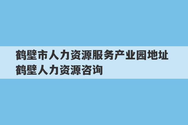 鹤壁市人力资源服务产业园地址 鹤壁人力资源咨询