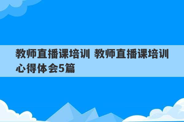 教师直播课培训 教师直播课培训心得体会5篇