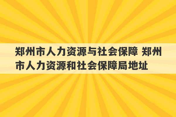 郑州市人力资源与社会保障 郑州市人力资源和社会保障局地址