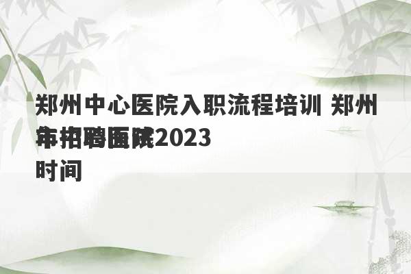 郑州中心医院入职流程培训 郑州市中心医院2023
年招聘面试时间