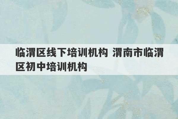 临渭区线下培训机构 渭南市临渭区初中培训机构