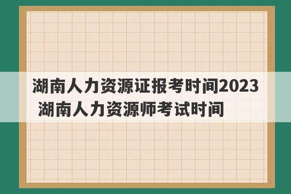 湖南人力资源证报考时间2023
 湖南人力资源师考试时间