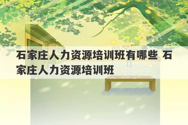 石家庄人力资源培训班有哪些 石家庄人力资源培训班