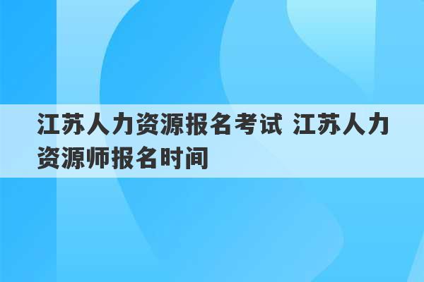 江苏人力资源报名考试 江苏人力资源师报名时间