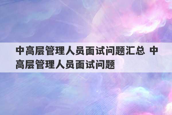 中高层管理人员面试问题汇总 中高层管理人员面试问题