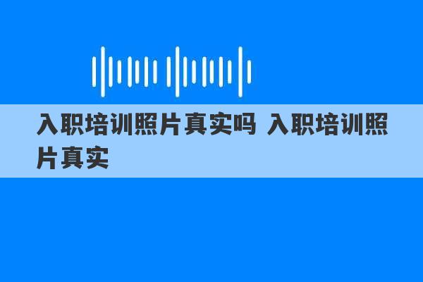 入职培训照片真实吗 入职培训照片真实