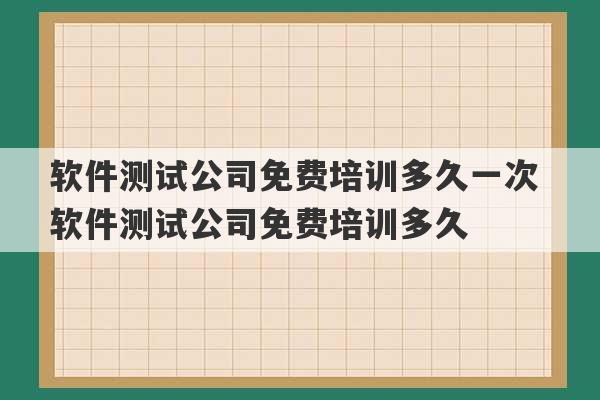 软件测试公司免费培训多久一次 软件测试公司免费培训多久