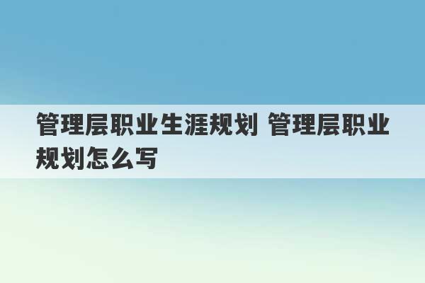 管理层职业生涯规划 管理层职业规划怎么写