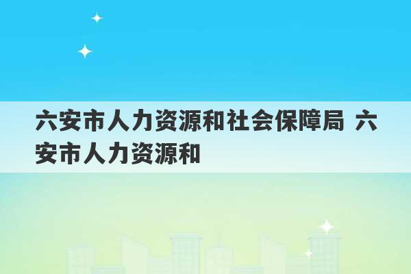 六安市人力资源和社会保障局 六安市人力资源和