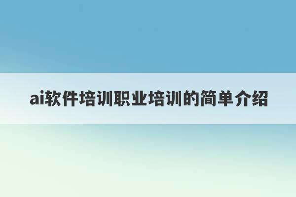 ai软件培训职业培训的简单介绍