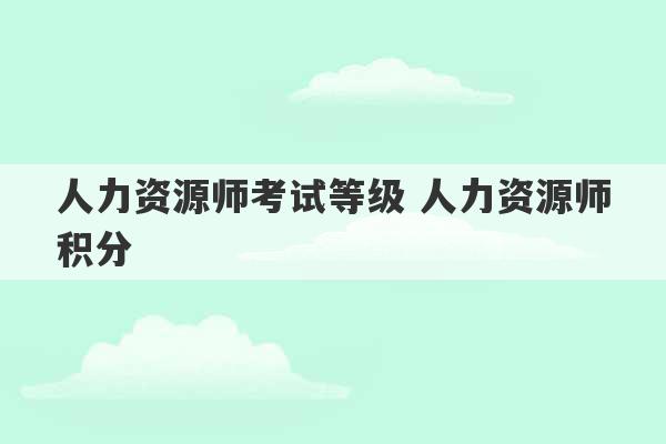 人力资源师考试等级 人力资源师积分