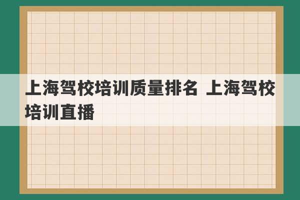 上海驾校培训质量排名 上海驾校培训直播