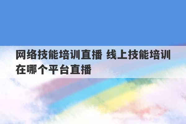 网络技能培训直播 线上技能培训在哪个平台直播