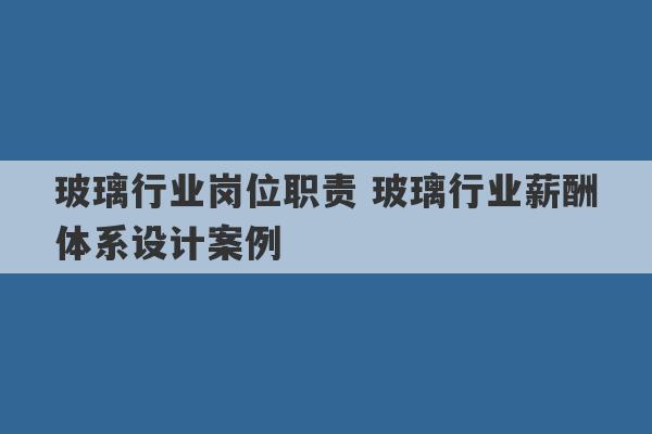 玻璃行业岗位职责 玻璃行业薪酬体系设计案例