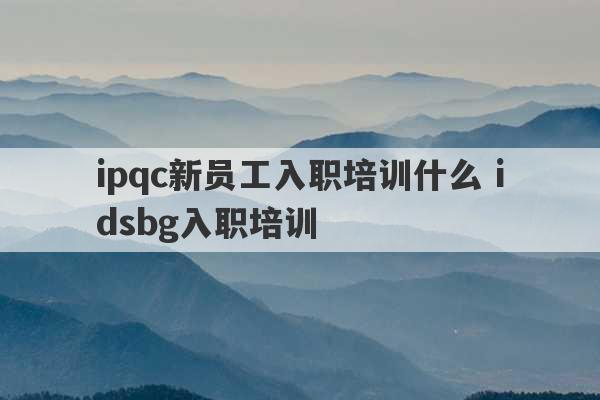 ipqc新员工入职培训什么 idsbg入职培训