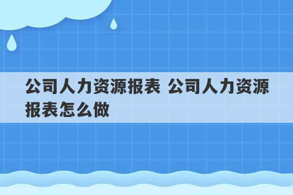 公司人力资源报表 公司人力资源报表怎么做