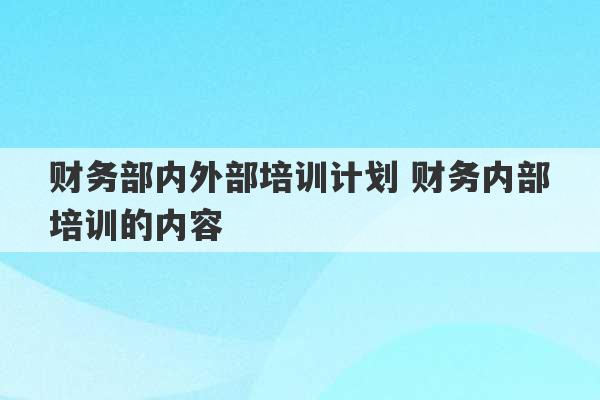 财务部内外部培训计划 财务内部培训的内容